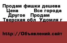 Продам фишки дешева  › Цена ­ 550 - Все города Другое » Продам   . Тверская обл.,Удомля г.